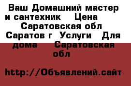 Ваш Домашний мастер и сантехник. › Цена ­ 150 - Саратовская обл., Саратов г. Услуги » Для дома   . Саратовская обл.